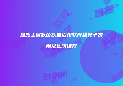 恩施土家族苗族自治州软骨垫鼻子费用及医院推荐