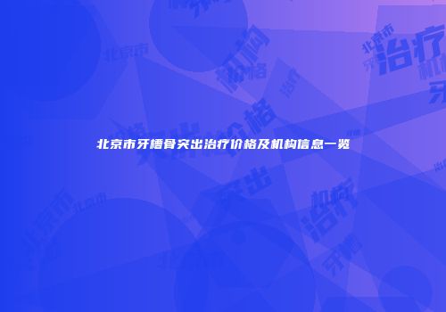 北京市牙槽骨突出治疗价格及机构信息一览