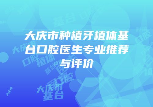 大庆市种植牙植体基台口腔医生专业推荐与评价