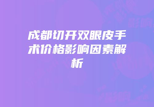 成都切开双眼皮手术价格影响因素解析