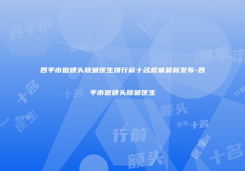 四平市做额头除皱医生排行前十名权威最新发布-四平市做额头除皱医生