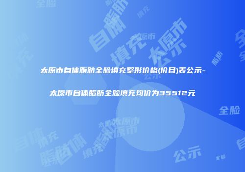 太原市自体脂肪全脸填充整形价格(价目)表公示-太原市自体脂肪全脸填充均价为35512元