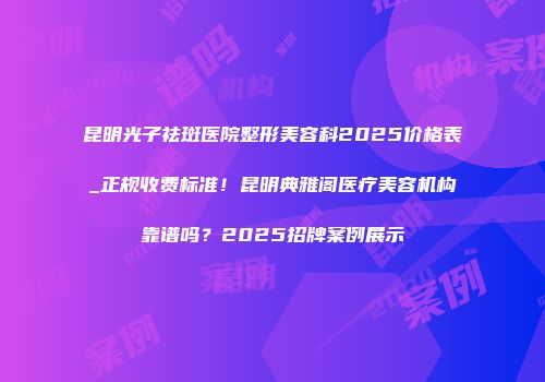 昆明光子祛斑医院整形美容科2025价格表_正规收费标准！昆明典雅阁医疗美容机构靠谱吗？2025招牌案例展示