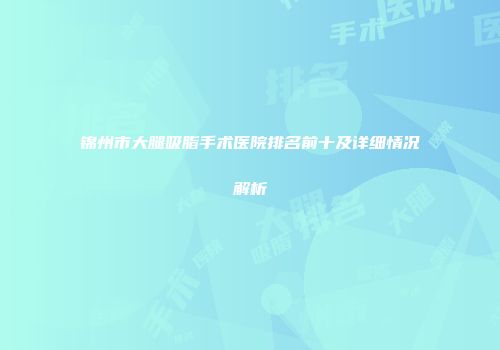 锦州市大腿吸脂手术医院排名前十及详细情况解析