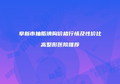 阜新市抽脂填胸价格行情及性价比高整形医院推荐