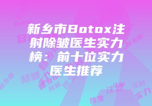 新乡市Botox注射除皱医生实力榜：前十位实力医生推荐