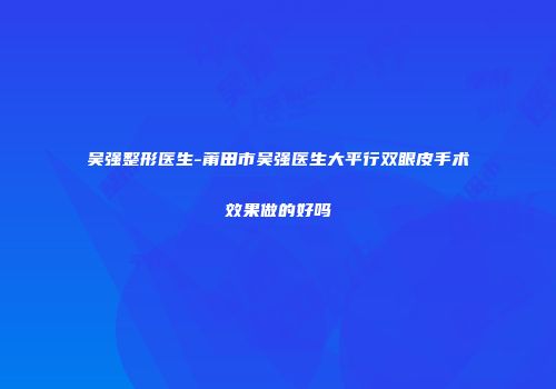 吴强整形医生-莆田市吴强医生大平行双眼皮手术效果做的好吗