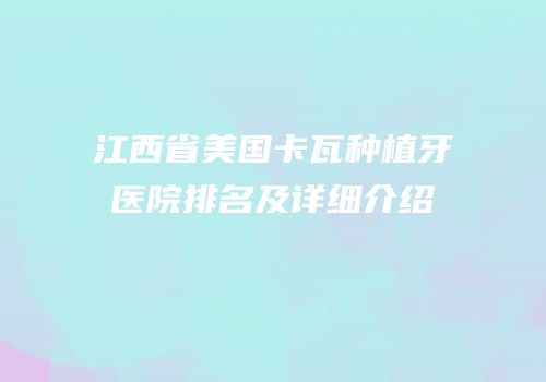 江西省美国卡瓦种植牙医院排名及详细介绍