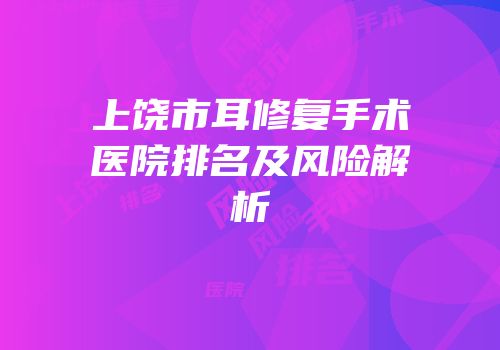 上饶市耳修复手术医院排名及风险解析