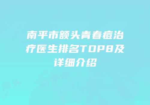南平市额头青春痘治疗医生排名TOP8及详细介绍