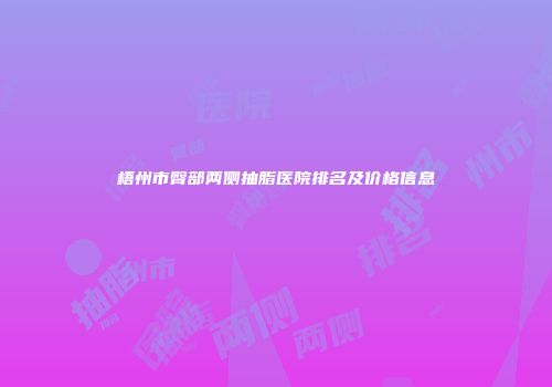 梧州市臀部两侧抽脂医院排名及价格信息