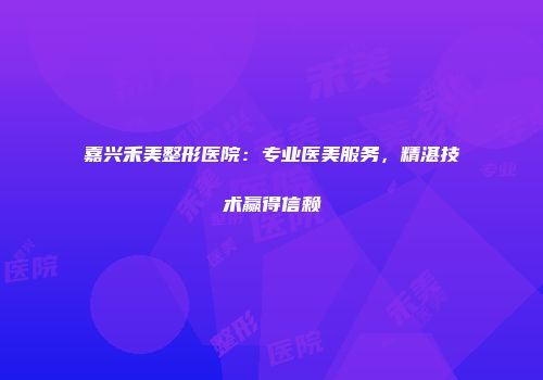 嘉兴禾美整形医院：专业医美服务，精湛技术赢得信赖