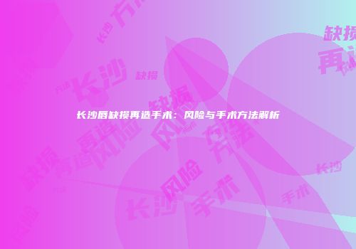 长沙唇缺损再造手术：风险与手术方法解析