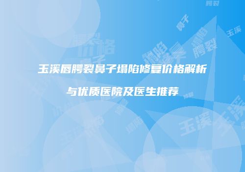 玉溪唇腭裂鼻子塌陷修复价格解析与优质医院及医生推荐