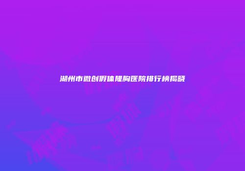 湖州市微创假体隆胸医院排行榜揭晓