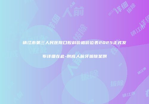 镇江市第三人民医院口腔科价格价位表2025正式发布详细在此-附成人前牙拔除案例