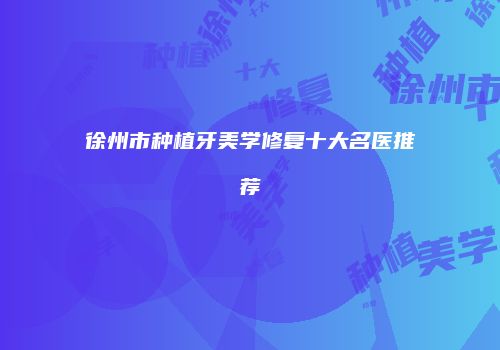 徐州市种植牙美学修复十大名医推荐