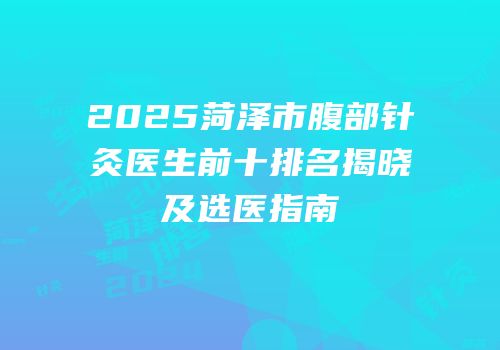 2025菏泽市腹部针灸医生前十排名揭晓及选医指南