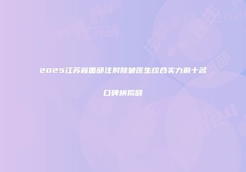 2025江苏省面部注射除皱医生综合实力前十名口碑榜揭晓