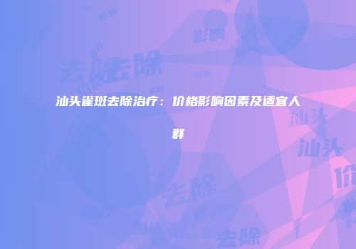 汕头雀斑去除治疗：价格影响因素及适宜人群