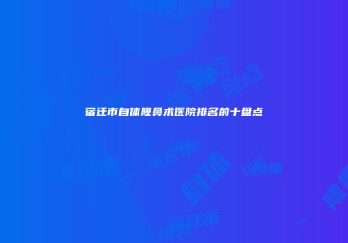 宿迁市自体隆鼻术医院排名前十盘点