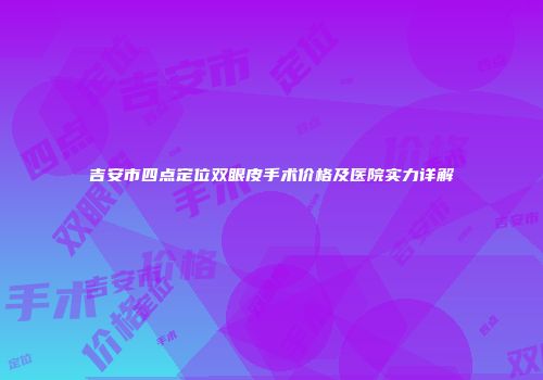 吉安市四点定位双眼皮手术价格及医院实力详解