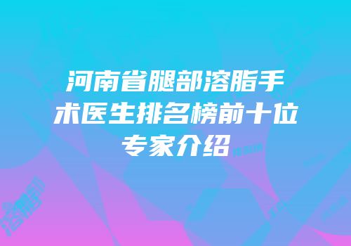 河南省腿部溶脂手术医生排名榜前十位专家介绍