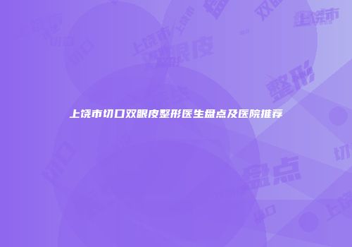 上饶市切口双眼皮整形医生盘点及医院推荐