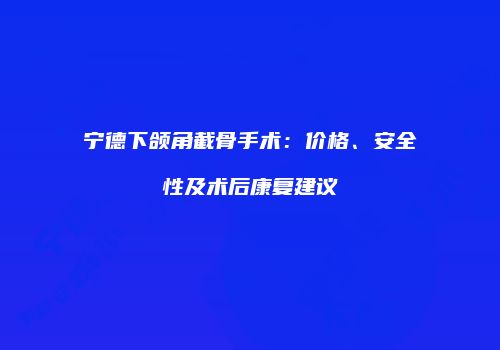 宁德下颌角截骨手术：价格、安全性及术后康复建议