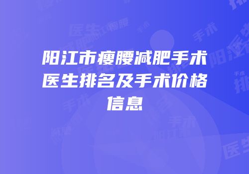阳江市瘦腰减肥手术医生排名及手术价格信息