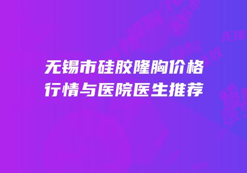 无锡市硅胶隆胸价格行情与医院医生推荐