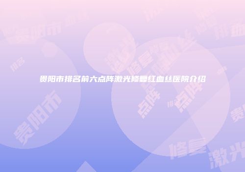 贵阳市排名前六点阵激光修复红血丝医院介绍