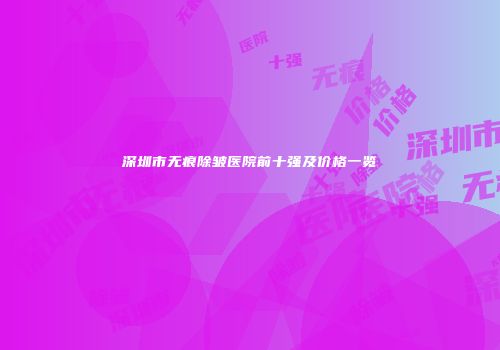 深圳市无痕除皱医院前十强及价格一览
