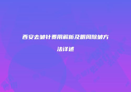 西安去皱针费用解析及眼周除皱方法详述