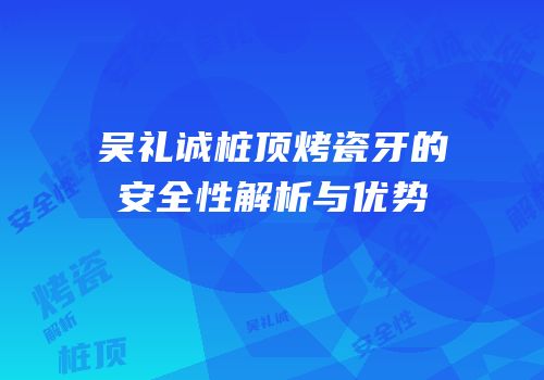 吴礼诚桩顶烤瓷牙的安全性解析与优势