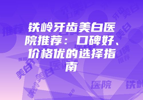 铁岭牙齿美白医院推荐：口碑好、价格优的选择指南