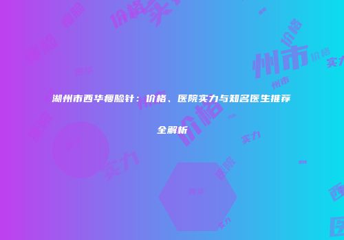 湖州市西华瘦脸针：价格、医院实力与知名医生推荐全解析