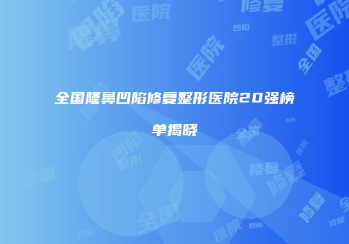 全国隆鼻凹陷修复整形医院20强榜单揭晓