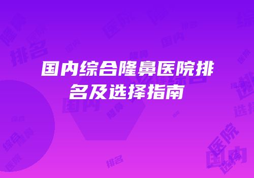 国内综合隆鼻医院排名及选择指南