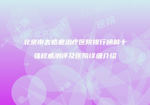 北京市去痘疤治疗医院排行榜前十强权威测评及医院详细介绍