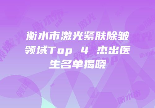 衡水市激光紧肤除皱领域Top 4 杰出医生名单揭晓