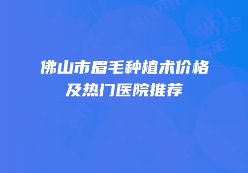佛山市眉毛种植术价格及热门医院推荐