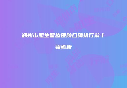 郑州市阻生智齿医院口碑排行前十强解析