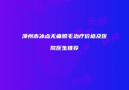 漳州市冰点无痛脱毛治疗价格及医院医生推荐