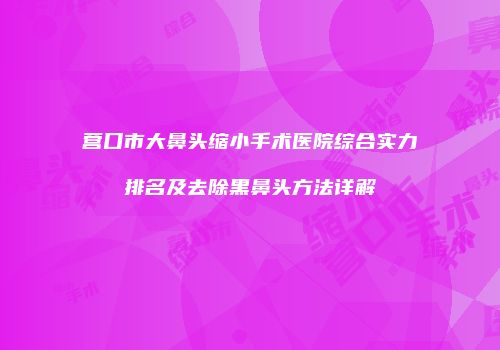 营口市大鼻头缩小手术医院综合实力排名及去除黑鼻头方法详解