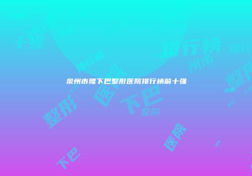 泉州市隆下巴整形医院排行榜前十强