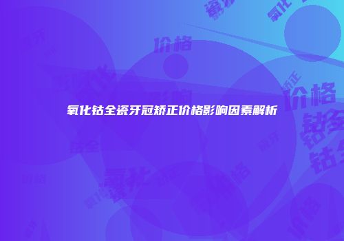 氧化钴全瓷牙冠矫正价格影响因素解析