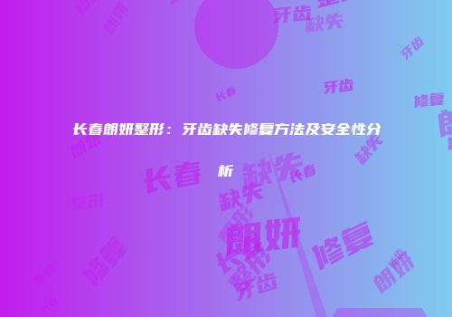 长春朗妍整形：牙齿缺失修复方法及安全性分析