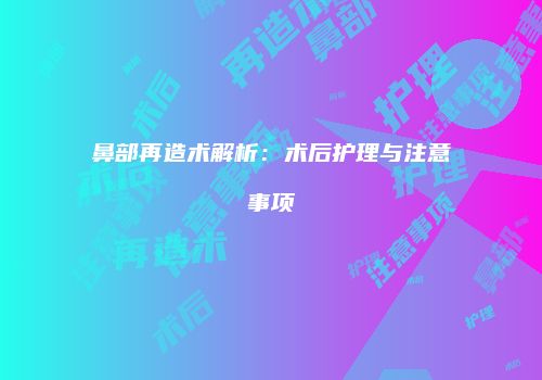鼻部再造术解析：术后护理与注意事项