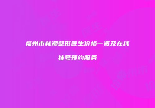 福州市林潮整形医生价格一览及在线挂号预约服务